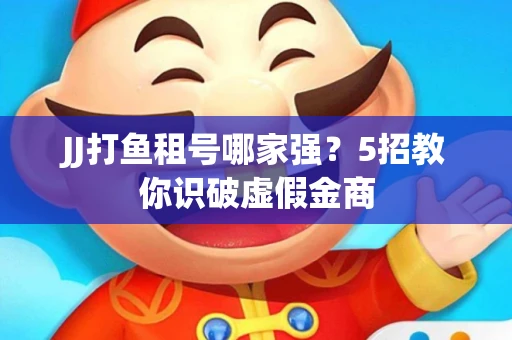 JJ打鱼租号哪家强？5招教你识破虚假金商